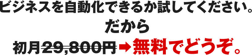 ビジネスを自動化できるか試してください。だから初月29,800円→無料でどうぞ。