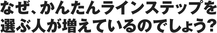 なぜ、かんたんラインステップを選ぶ人が増えているのでしょう？