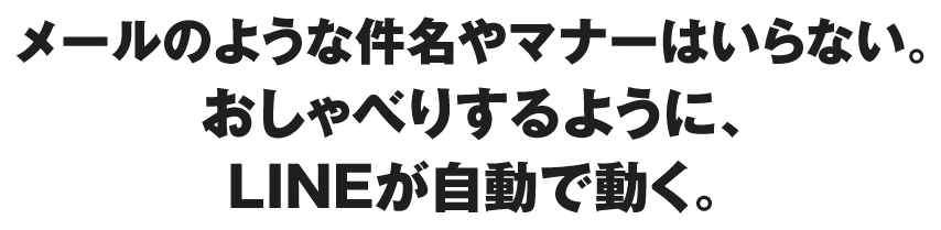 メールのような件名やマナーはいらない。おしゃべりするように、LINEが自動で動く。