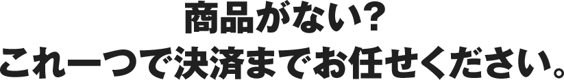 商品がない？これ一つで決済までお任せください。