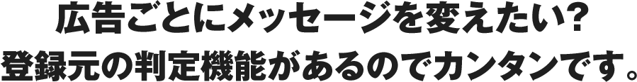 広告ごとにメッセージを変えたい？登録元の判定機能があるのでカンタンです。