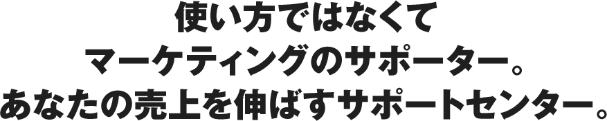 使い方ではなくてマーケティングのサポーター。あなたの売上を伸ばすサポートセンター。