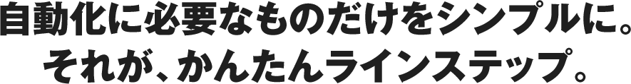 自動化に必要なものだけをシンプルに。それが、かんたんラインステップ。