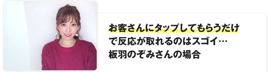 お客さんにタップしてもらうだけで反応が取れるのはスゴイ…板羽のぞみさんの場合