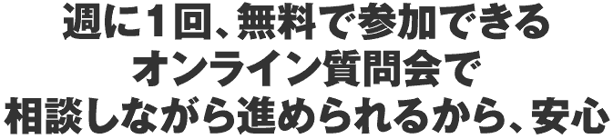 週に１回、無料で参加できるオンライン質問会で相談しながら進められるから、安心