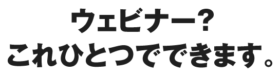 ウェビナー？これひとつでできます。